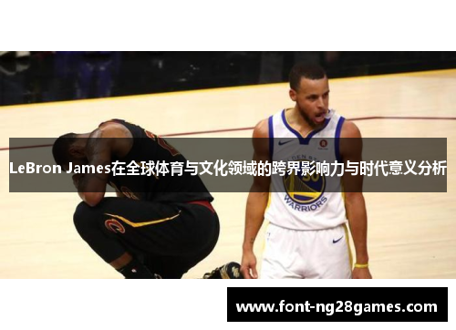 LeBron James在全球体育与文化领域的跨界影响力与时代意义分析