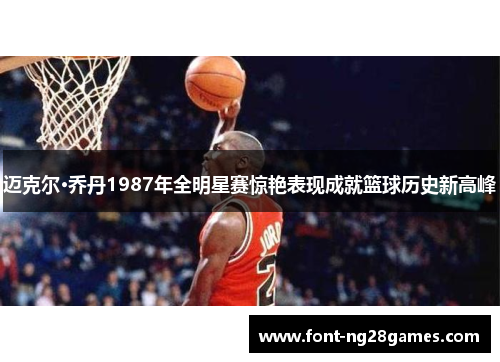 迈克尔·乔丹1987年全明星赛惊艳表现成就篮球历史新高峰