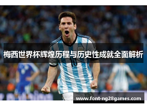 梅西世界杯辉煌历程与历史性成就全面解析