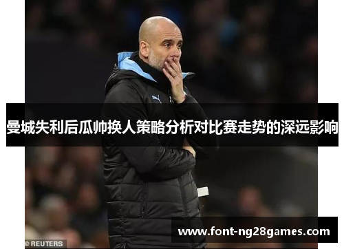 曼城失利后瓜帅换人策略分析对比赛走势的深远影响