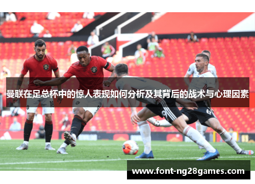 曼联在足总杯中的惊人表现如何分析及其背后的战术与心理因素