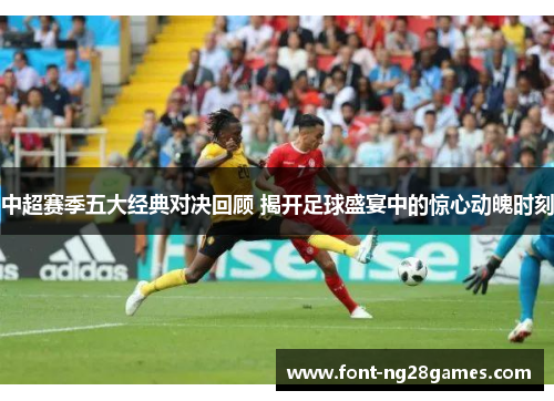 中超赛季五大经典对决回顾 揭开足球盛宴中的惊心动魄时刻