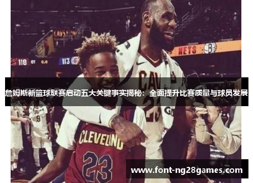 詹姆斯新篮球联赛启动五大关键事实揭秘：全面提升比赛质量与球员发展