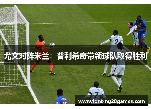 尤文对阵米兰：普利希奇带领球队取得胜利
