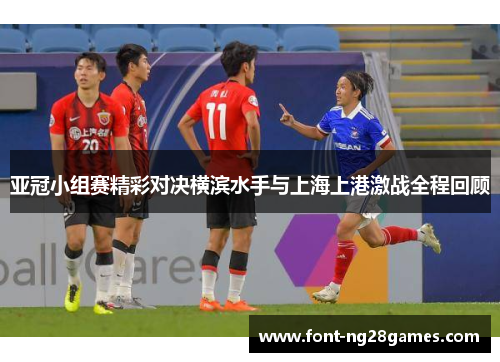 亚冠小组赛精彩对决横滨水手与上海上港激战全程回顾