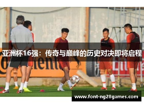亚洲杯16强：传奇与巅峰的历史对决即将启程