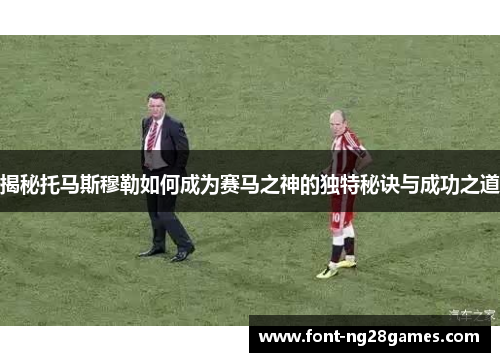 揭秘托马斯穆勒如何成为赛马之神的独特秘诀与成功之道