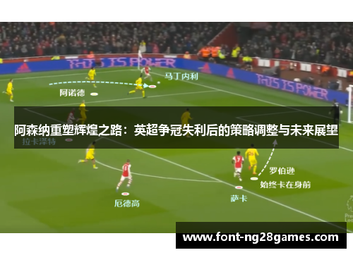 阿森纳重塑辉煌之路：英超争冠失利后的策略调整与未来展望
