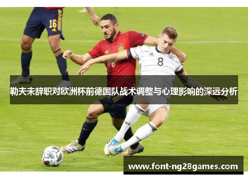 勒夫未辞职对欧洲杯前德国队战术调整与心理影响的深远分析