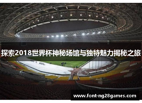 探索2018世界杯神秘场馆与独特魅力揭秘之旅