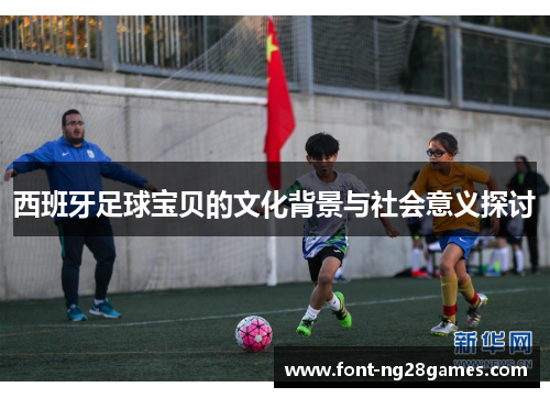 西班牙足球宝贝的文化背景与社会意义探讨