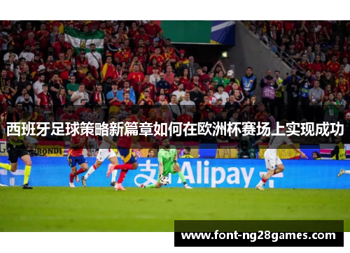 西班牙足球策略新篇章如何在欧洲杯赛场上实现成功