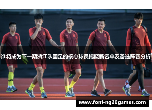 谁将成为下一期浙江队国足的核心球员揭晓新名单及备选阵容分析 谁将成为下一期浙江队国足的核心球员揭晓新名单及备选阵容分析