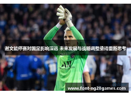 谢文能停赛对国足影响深远 未来发展与战略调整亟待重新思考 谢文能停赛对国足影响深远 未来发展与战略调整亟待重新思考