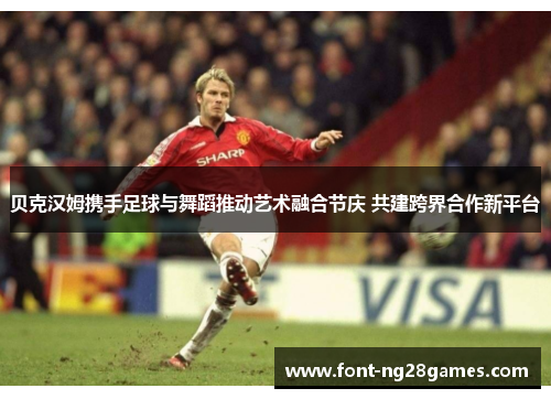 贝克汉姆携手足球与舞蹈推动艺术融合节庆 共建跨界合作新平台