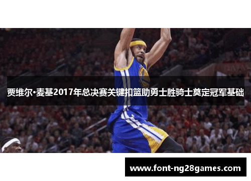 贾维尔·麦基2017年总决赛关键扣篮助勇士胜骑士奠定冠军基础 贾维尔·麦基2017年总决赛关键扣篮助勇士胜骑士奠定冠军基础