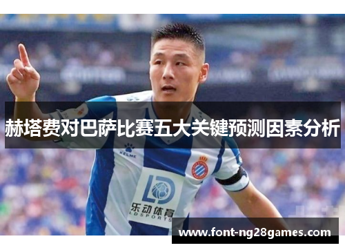 赫塔费对巴萨比赛五大关键预测因素分析