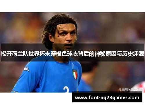 揭开荷兰队世界杯未穿橙色球衣背后的神秘原因与历史渊源