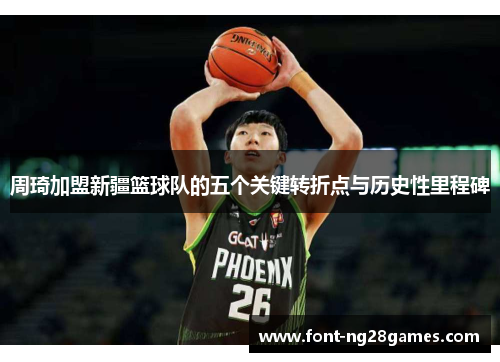 周琦加盟新疆篮球队的五个关键转折点与历史性里程碑 周琦加盟新疆篮球队的五个关键转折点与历史性里程碑