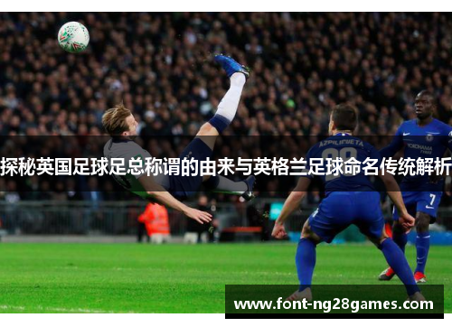 探秘英国足球足总称谓的由来与英格兰足球命名传统解析 探秘英国足球足总称谓的由来与英格兰足球命名传统解析