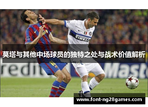 莫塔与其他中场球员的独特之处与战术价值解析
