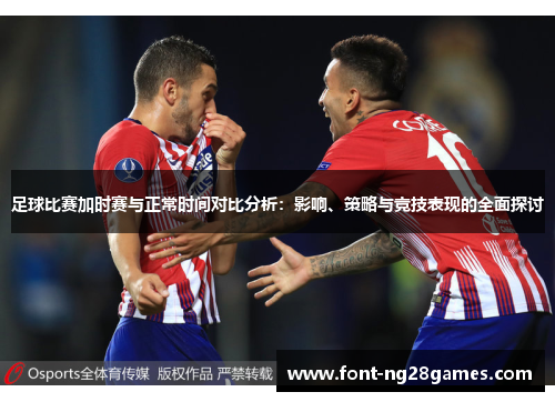 足球比赛加时赛与正常时间对比分析：影响、策略与竞技表现的全面探讨