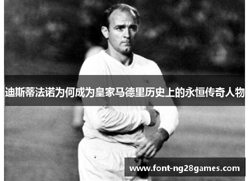 迪斯蒂法诺为何成为皇家马德里历史上的永恒传奇人物 迪斯蒂法诺为何成为皇家马德里历史上的永恒传奇人物