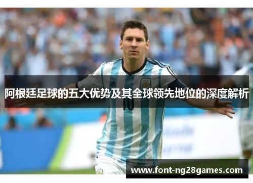 阿根廷足球的五大优势及其全球领先地位的深度解析 阿根廷足球的五大优势及其全球领先地位的深度解析