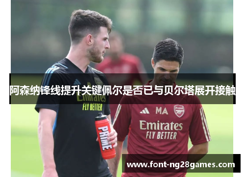 阿森纳锋线提升关键佩尔是否已与贝尔塔展开接触 阿森纳锋线提升关键佩尔是否已与贝尔塔展开接触