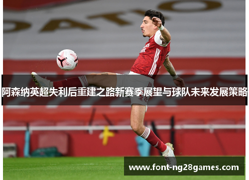 阿森纳英超失利后重建之路新赛季展望与球队未来发展策略 阿森纳英超失利后重建之路新赛季展望与球队未来发展策略