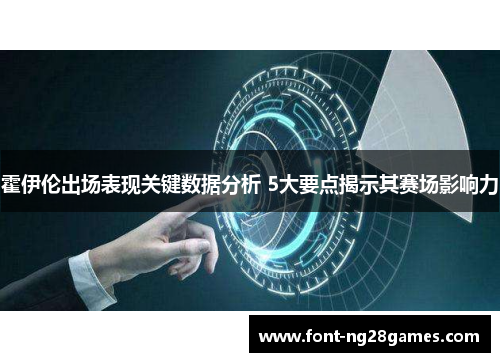 霍伊伦出场表现关键数据分析 5大要点揭示其赛场影响力 霍伊伦出场表现关键数据分析 5大要点揭示其赛场影响力