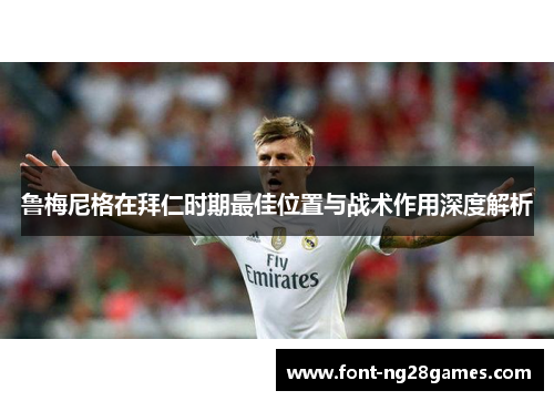 鲁梅尼格在拜仁时期最佳位置与战术作用深度解析