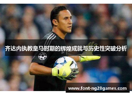 齐达内执教皇马时期的辉煌成就与历史性突破分析