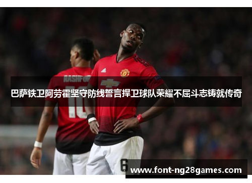 巴萨铁卫阿劳霍坚守防线誓言捍卫球队荣耀不屈斗志铸就传奇