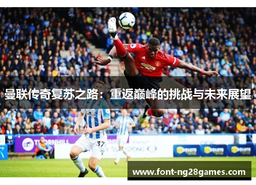 曼联传奇复苏之路：重返巅峰的挑战与未来展望
