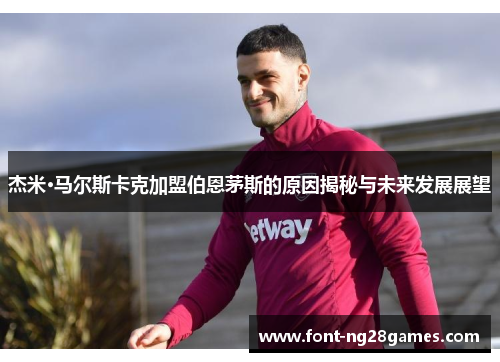 杰米·马尔斯卡克加盟伯恩茅斯的原因揭秘与未来发展展望 杰米·马尔斯卡克加盟伯恩茅斯的原因揭秘与未来发展展望