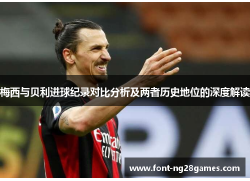 梅西与贝利进球纪录对比分析及两者历史地位的深度解读 梅西与贝利进球纪录对比分析及两者历史地位的深度解读