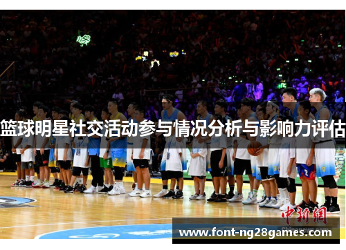 篮球明星社交活动参与情况分析与影响力评估 篮球明星社交活动参与情况分析与影响力评估