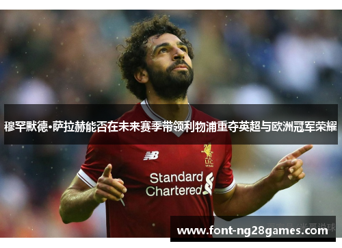 穆罕默德·萨拉赫能否在未来赛季带领利物浦重夺英超与欧洲冠军荣耀 穆罕默德·萨拉赫能否在未来赛季带领利物浦重夺英超与欧洲冠军荣耀