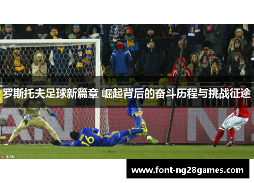 罗斯托夫足球新篇章 崛起背后的奋斗历程与挑战征途