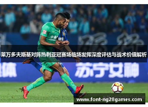 莱万多夫斯基对阵热刺亚冠赛场临场发挥深度评估与战术价值解析