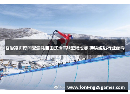 谷爱凌再度问鼎崇礼自由式滑雪U型场地赛 持续统治行业巅峰