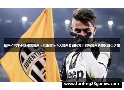 迪巴拉携手全球知名音乐人推出首张个人音乐专辑探索足球与音乐的奇妙融合之旅