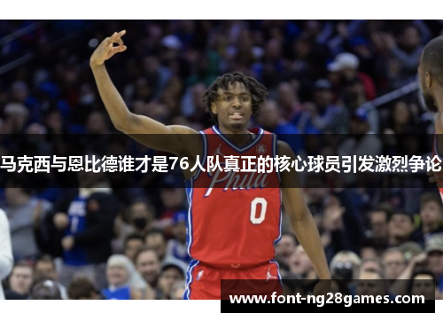 马克西与恩比德谁才是76人队真正的核心球员引发激烈争论